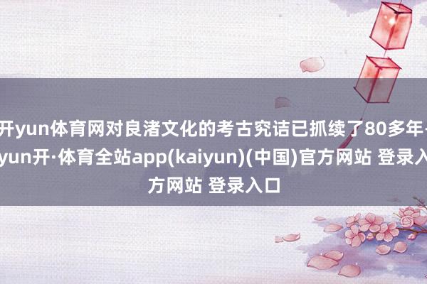 开yun体育网对良渚文化的考古究诘已抓续了80多年-云yun开·体育全站app(kaiyun)(中国)官方网站 登录入口