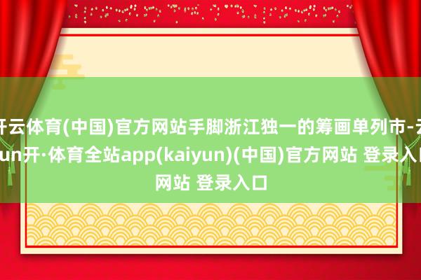 开云体育(中国)官方网站手脚浙江独一的筹画单列市-云yun开·体育全站app(kaiyun)(中国)官方网站 登录入口