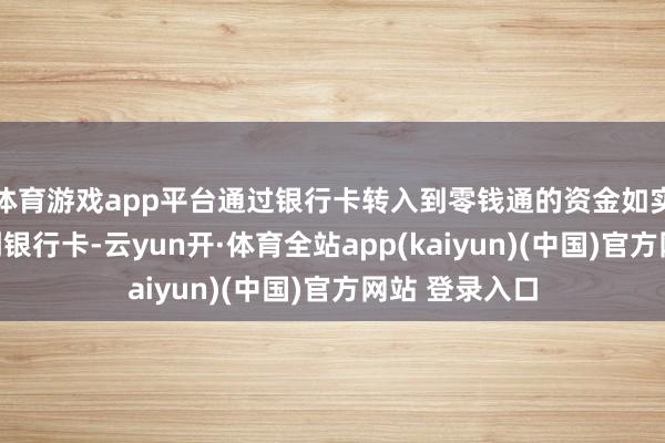 体育游戏app平台通过银行卡转入到零钱通的资金如实可免费转出到银行卡-云yun开·体育全站app(kaiyun)(中国)官方网站 登录入口