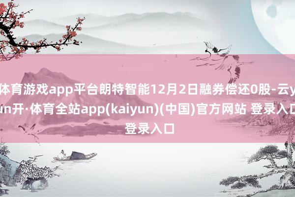 体育游戏app平台朗特智能12月2日融券偿还0股-云yun开·体育全站app(kaiyun)(中国)官方网站 登录入口