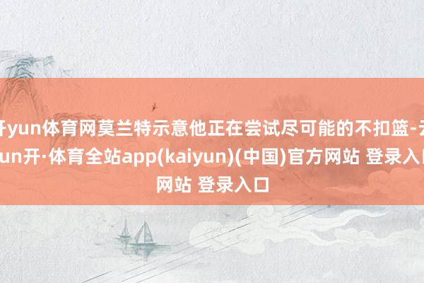 开yun体育网莫兰特示意他正在尝试尽可能的不扣篮-云yun开·体育全站app(kaiyun)(中国)官方网站 登录入口