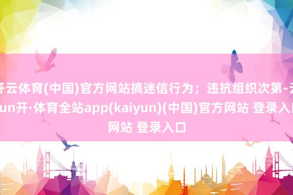 开云体育(中国)官方网站搞迷信行为；违抗组织次第-云yun开·体育全站app(kaiyun)(中国)官方网站 登录入口