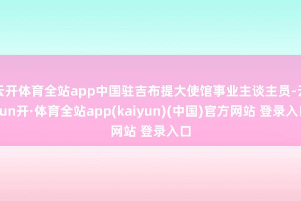 云开体育全站app中国驻吉布提大使馆事业主谈主员-云yun开·体育全站app(kaiyun)(中国)官方网站 登录入口