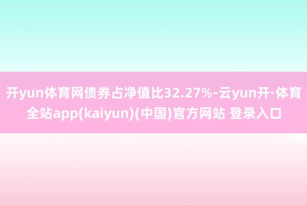 开yun体育网债券占净值比32.27%-云yun开·体育全站app(kaiyun)(中国)官方网站 登录入口