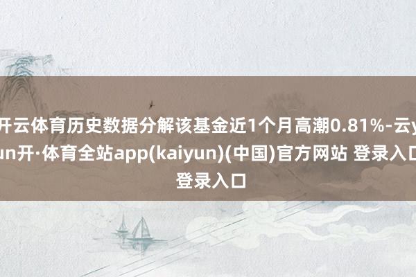 开云体育历史数据分解该基金近1个月高潮0.81%-云yun开·体育全站app(kaiyun)(中国)官方网站 登录入口