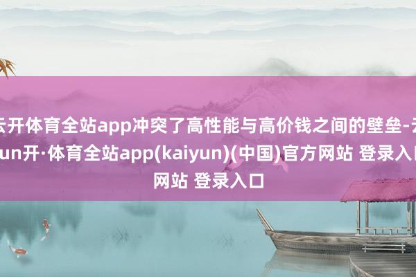 云开体育全站app冲突了高性能与高价钱之间的壁垒-云yun开·体育全站app(kaiyun)(中国)官方网站 登录入口
