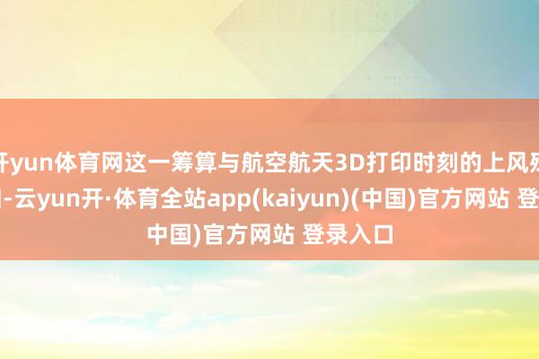 开yun体育网这一筹算与航空航天3D打印时刻的上风殊途同归-云yun开·体育全站app(kaiyun)(中国)官方网站 登录入口