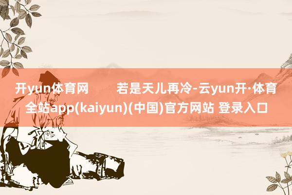 开yun体育网        若是天儿再冷-云yun开·体育全站app(kaiyun)(中国)官方网站 登录入口