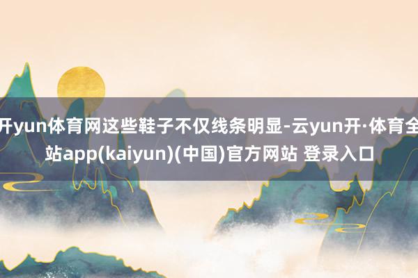 开yun体育网这些鞋子不仅线条明显-云yun开·体育全站app(kaiyun)(中国)官方网站 登录入口