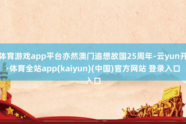 体育游戏app平台亦然澳门追想故国25周年-云yun开·体育全站app(kaiyun)(中国)官方网站 登录入口