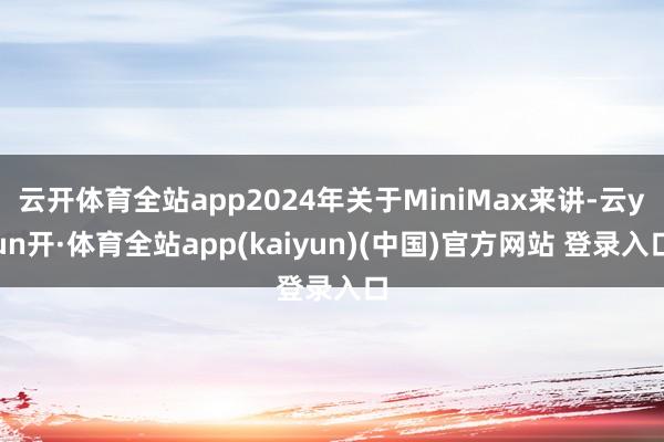 云开体育全站app2024年关于MiniMax来讲-云yun开·体育全站app(kaiyun)(中国)官方网站 登录入口