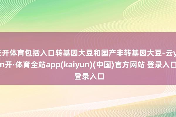 云开体育包括入口转基因大豆和国产非转基因大豆-云yun开·体育全站app(kaiyun)(中国)官方网站 登录入口