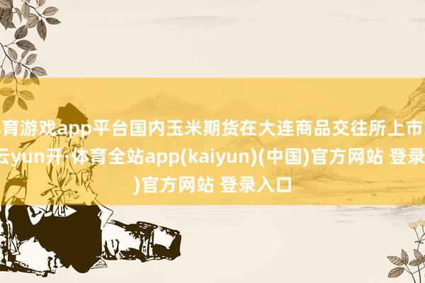 体育游戏app平台国内玉米期货在大连商品交往所上市交往-云yun开·体育全站app(kaiyun)(中国)官方网站 登录入口