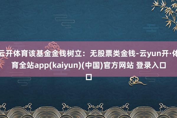 云开体育该基金金钱树立：无股票类金钱-云yun开·体育全站app(kaiyun)(中国)官方网站 登录入口