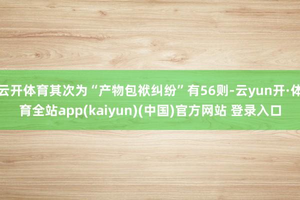 云开体育其次为“产物包袱纠纷”有56则-云yun开·体育全站app(kaiyun)(中国)官方网站 登录入口