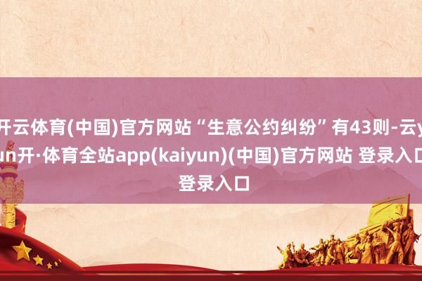 开云体育(中国)官方网站“生意公约纠纷”有43则-云yun开·体育全站app(kaiyun)(中国)官方网站 登录入口