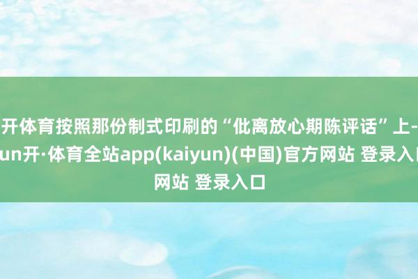 云开体育按照那份制式印刷的“仳离放心期陈评话”上-云yun开·体育全站app(kaiyun)(中国)官方网站 登录入口