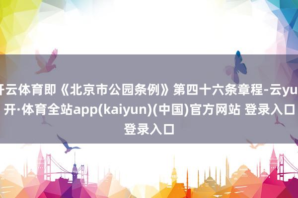 开云体育即《北京市公园条例》第四十六条章程-云yun开·体育全站app(kaiyun)(中国)官方网站 登录入口