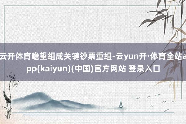 云开体育瞻望组成关键钞票重组-云yun开·体育全站app(kaiyun)(中国)官方网站 登录入口
