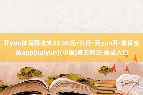 开yun体育网收支23.00元/公斤-云yun开·体育全站app(kaiyun)(中国)官方网站 登录入口