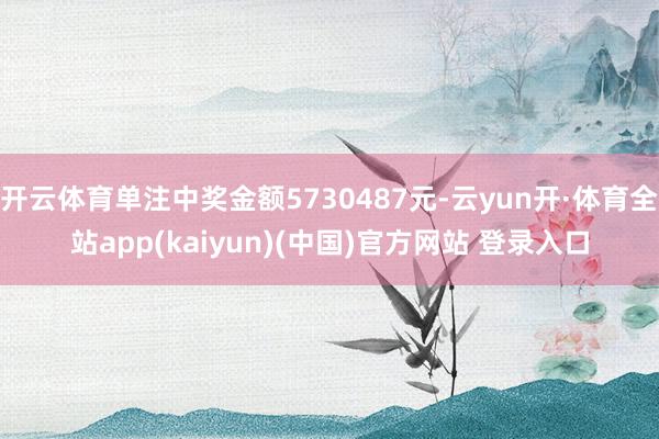 开云体育单注中奖金额5730487元-云yun开·体育全站app(kaiyun)(中国)官方网站 登录入口