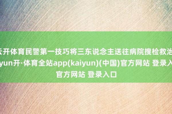 云开体育民警第一技巧将三东说念主送往病院搜检救治-云yun开·体育全站app(kaiyun)(中国)官方网站 登录入口