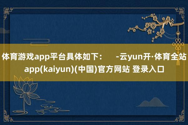 体育游戏app平台具体如下：    -云yun开·体育全站app(kaiyun)(中国)官方网站 登录入口