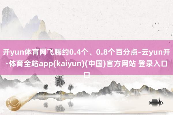 开yun体育网飞腾约0.4个、0.8个百分点-云yun开·体育全站app(kaiyun)(中国)官方网站 登录入口