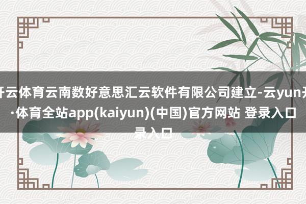 开云体育云南数好意思汇云软件有限公司建立-云yun开·体育全站app(kaiyun)(中国)官方网站 登录入口