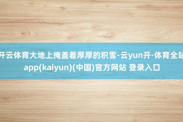 开云体育大地上掩盖着厚厚的积雪-云yun开·体育全站app(kaiyun)(中国)官方网站 登录入口