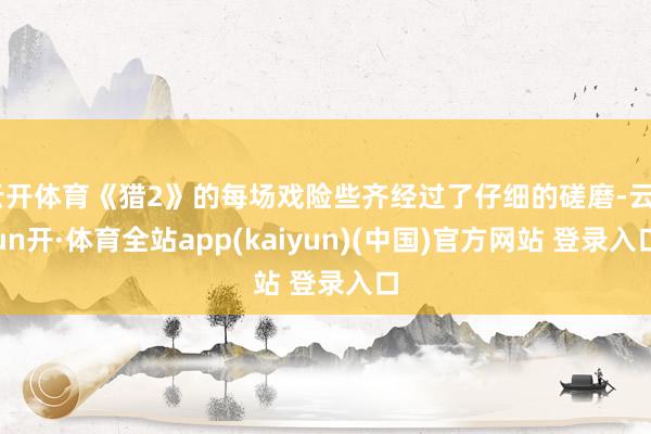云开体育《猎2》的每场戏险些齐经过了仔细的磋磨-云yun开·体育全站app(kaiyun)(中国)官方网站 登录入口
