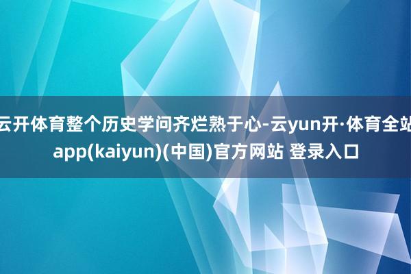 云开体育整个历史学问齐烂熟于心-云yun开·体育全站app(kaiyun)(中国)官方网站 登录入口