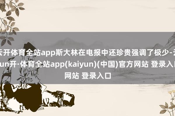 云开体育全站app斯大林在电报中还珍贵强调了极少-云yun开·体育全站app(kaiyun)(中国)官方网站 登录入口