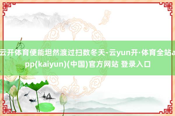 云开体育便能坦然渡过扫数冬天-云yun开·体育全站app(kaiyun)(中国)官方网站 登录入口