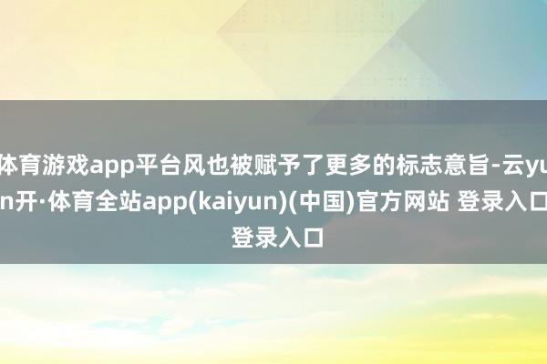 体育游戏app平台风也被赋予了更多的标志意旨-云yun开·体育全站app(kaiyun)(中国)官方网站 登录入口