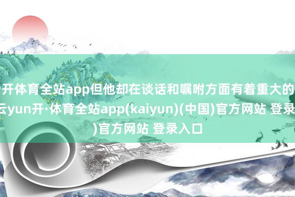 云开体育全站app但他却在谈话和嘱咐方面有着重大的粗疏-云yun开·体育全站app(kaiyun)(中国)官方网站 登录入口