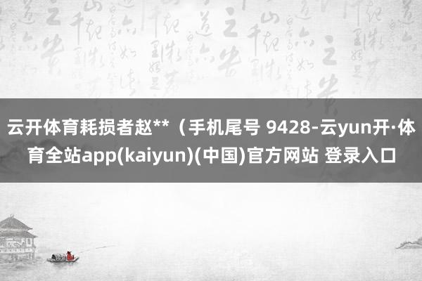 云开体育耗损者赵**（手机尾号 9428-云yun开·体育全站app(kaiyun)(中国)官方网站 登录入口