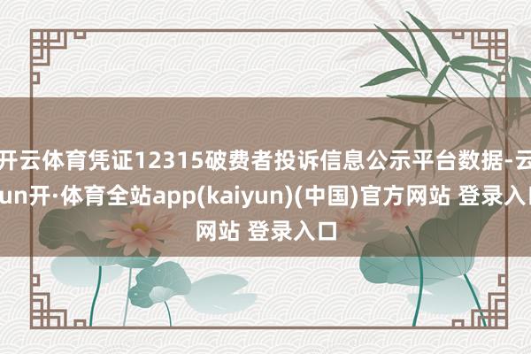 开云体育凭证12315破费者投诉信息公示平台数据-云yun开·体育全站app(kaiyun)(中国)官方网站 登录入口