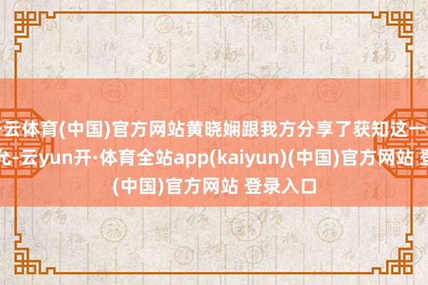开云体育(中国)官方网站黄晓娴跟我方分享了获知这一音书的答允-云yun开·体育全站app(kaiyun)(中国)官方网站 登录入口