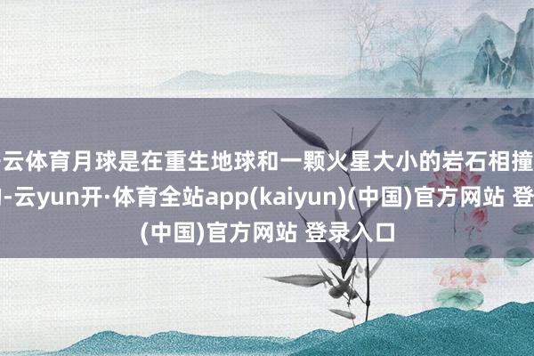 开云体育月球是在重生地球和一颗火星大小的岩石相撞后酿成的-云yun开·体育全站app(kaiyun)(中国)官方网站 登录入口