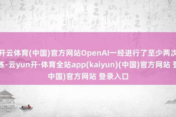 开云体育(中国)官方网站OpenAI一经进行了至少两次大型锻练-云yun开·体育全站app(kaiyun)(中国)官方网站 登录入口
