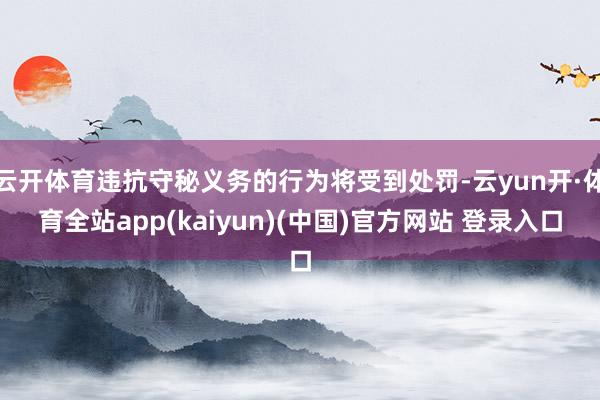 云开体育违抗守秘义务的行为将受到处罚-云yun开·体育全站app(kaiyun)(中国)官方网站 登录入口
