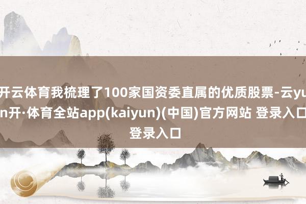 开云体育我梳理了100家国资委直属的优质股票-云yun开·体育全站app(kaiyun)(中国)官方网站 登录入口