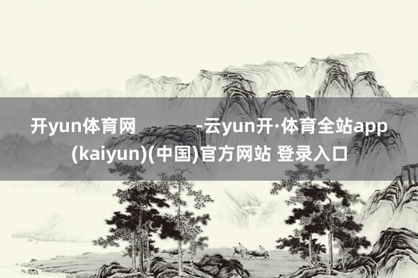 开yun体育网            -云yun开·体育全站app(kaiyun)(中国)官方网站 登录入口