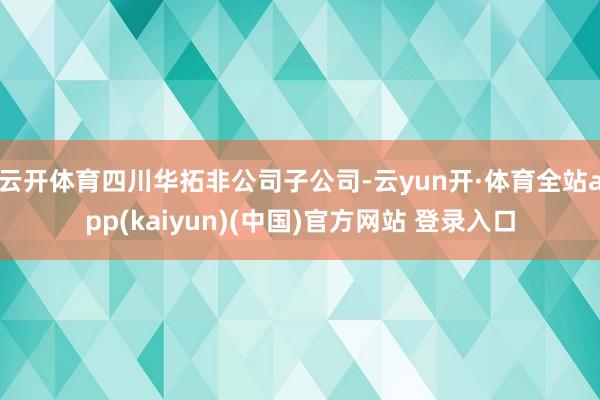 云开体育四川华拓非公司子公司-云yun开·体育全站app(kaiyun)(中国)官方网站 登录入口