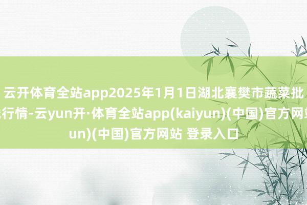 云开体育全站app2025年1月1日湖北襄樊市蔬菜批发商场价钱行情-云yun开·体育全站app(kaiyun)(中国)官方网站 登录入口