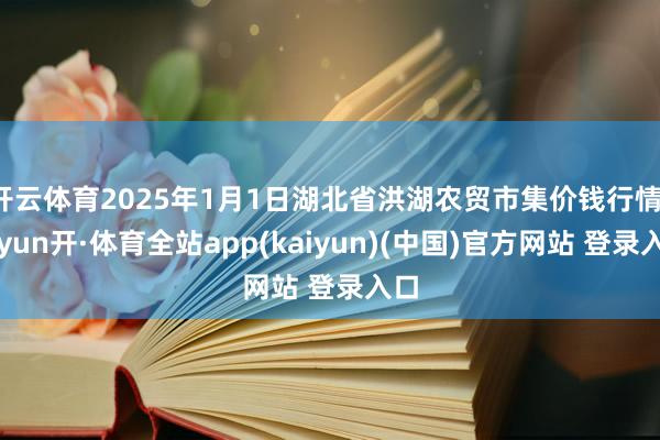 开云体育2025年1月1日湖北省洪湖农贸市集价钱行情-云yun开·体育全站app(kaiyun)(中国)官方网站 登录入口