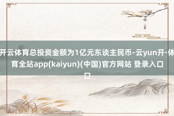 开云体育总投资金额为1亿元东谈主民币-云yun开·体育全站app(kaiyun)(中国)官方网站 登录入口