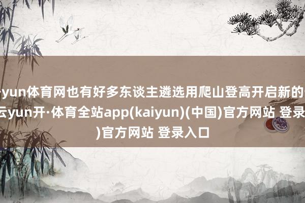 开yun体育网也有好多东谈主遴选用爬山登高开启新的一年-云yun开·体育全站app(kaiyun)(中国)官方网站 登录入口