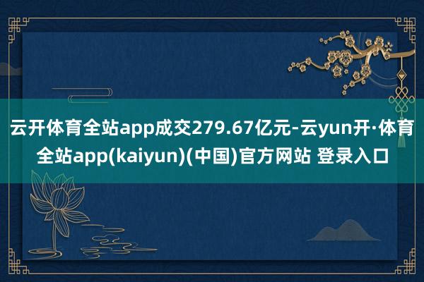 云开体育全站app成交279.67亿元-云yun开·体育全站app(kaiyun)(中国)官方网站 登录入口